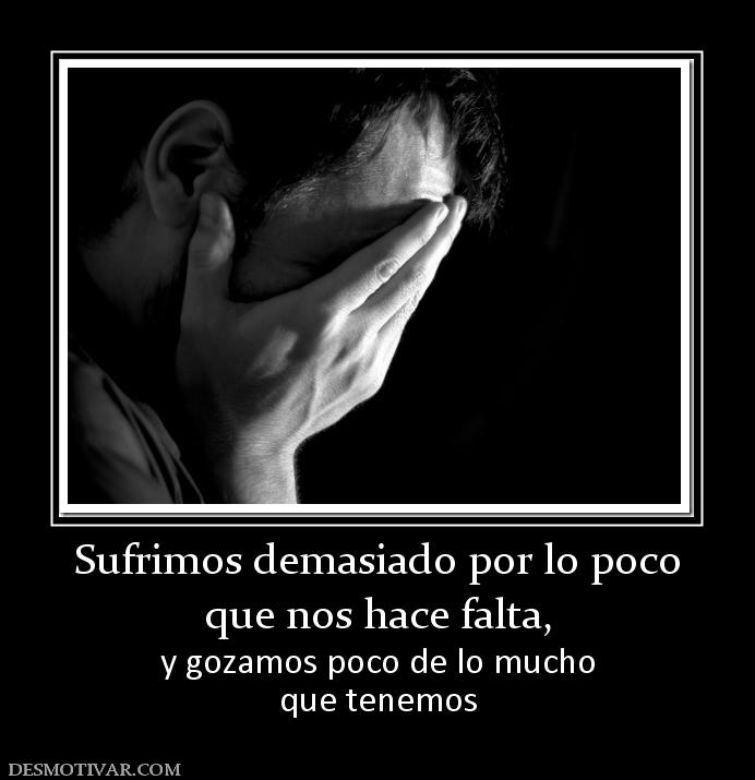 Sufrimos demasiado por lo poco que nos hace falta,  y gozamos poco de lo mucho que tenemos