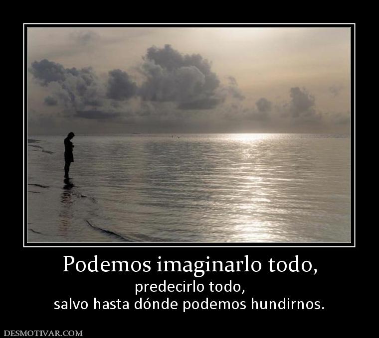 Podemos imaginarlo todo, predecirlo todo, salvo hasta dónde podemos hundirnos.