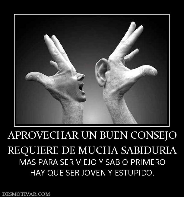 APROVECHAR UN BUEN CONSEJO REQUIERE DE MUCHA SABIDURIA MAS PARA SER VIEJO Y SABIO PRIMERO HAY QUE SER JOVEN Y ESTUPIDO.