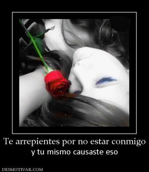 Te arrepientes por no estar conmigo y tu mismo causaste eso