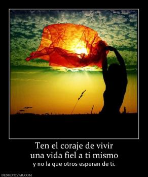 Ten el coraje de vivir una vida fiel a ti mismo y no la que otros esperan de ti.