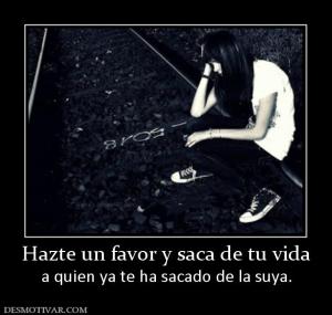 Hazte un favor y saca de tu vida a quien ya te ha sacado de la suya.