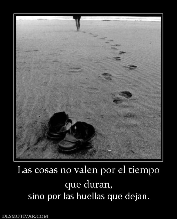 Las cosas no valen por el tiempo que duran, sino por las huellas que dejan.