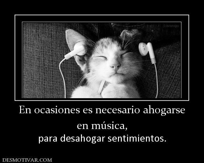 En ocasiones es necesario ahogarse en música, para desahogar sentimientos.