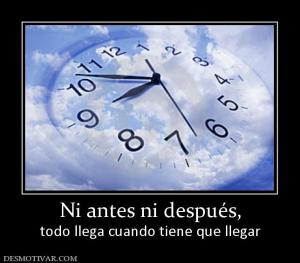 Ni antes ni después, todo llega cuando tiene que llegar