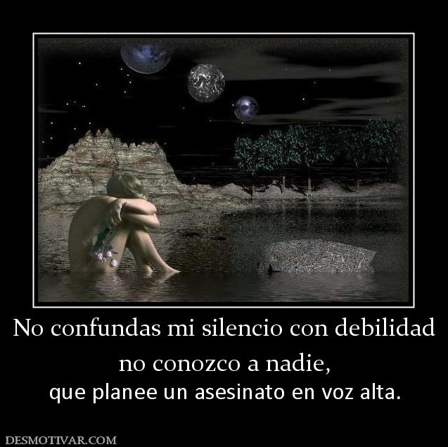 No confundas mi silencio con debilidad no conozco a nadie, que planee un asesinato en voz alta.