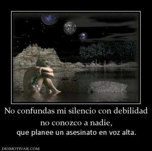 No confundas mi silencio con debilidad no conozco a nadie, que planee un asesinato en voz alta.