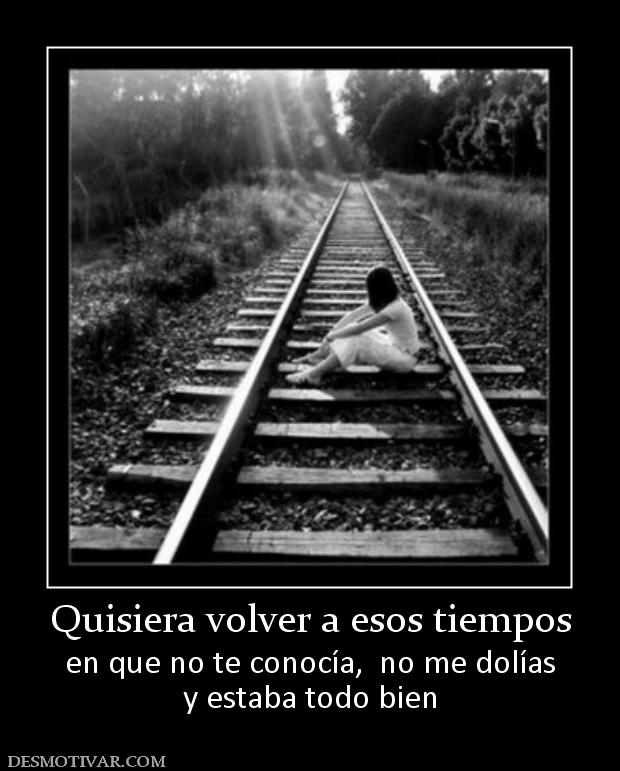 Quisiera volver a esos tiempos en que no te conocía,  no me dolías y estaba todo bien