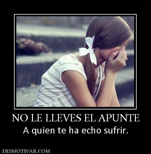 NO LE LLEVES EL APUNTE A quien te ha echo sufrir.