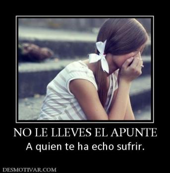 NO LE LLEVES EL APUNTE A quien te ha echo sufrir.