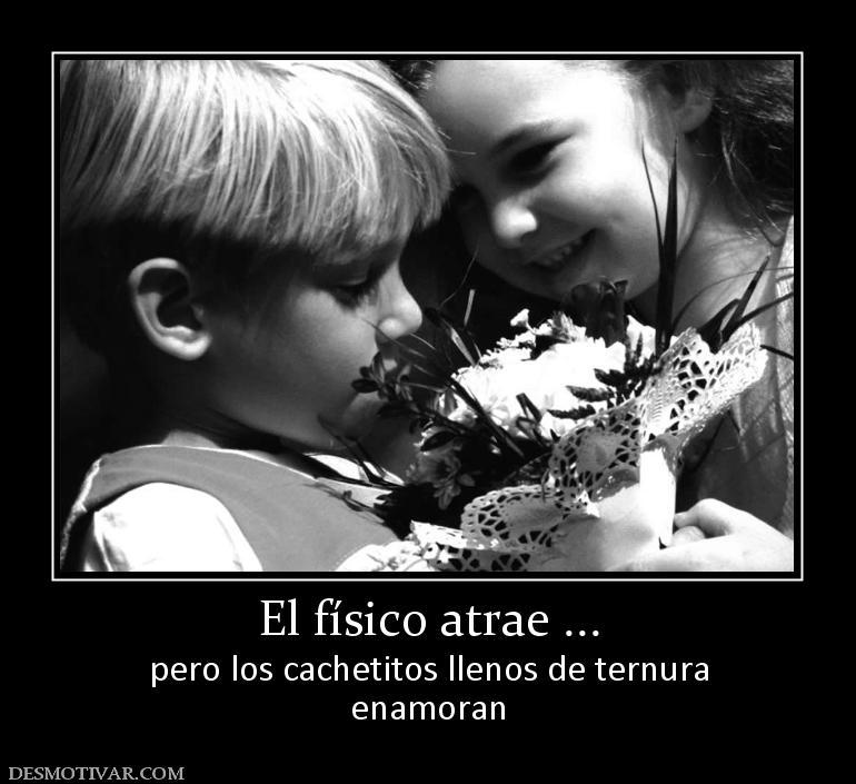 El físico atrae ... pero los cachetitos llenos de ternura enamoran