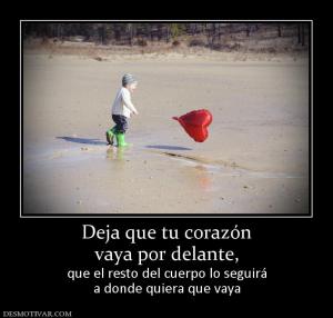 Deja que tu corazón vaya por delante,  que el resto del cuerpo lo seguirá a donde quiera que vaya