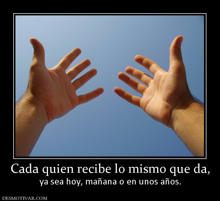 Cada quien recibe lo mismo que da, ya sea hoy, mañana o en unos años.