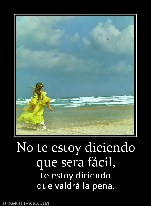 No te estoy diciendo que sera fácil, te estoy diciendo que valdrá la pena.