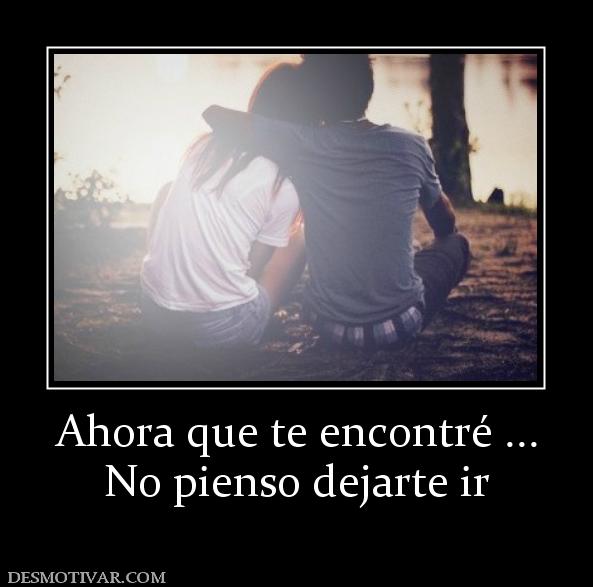 Ahora que te encontré ... No pienso dejarte ir