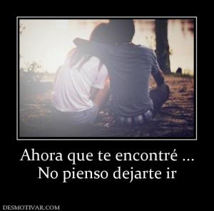 Ahora que te encontré ... No pienso dejarte ir