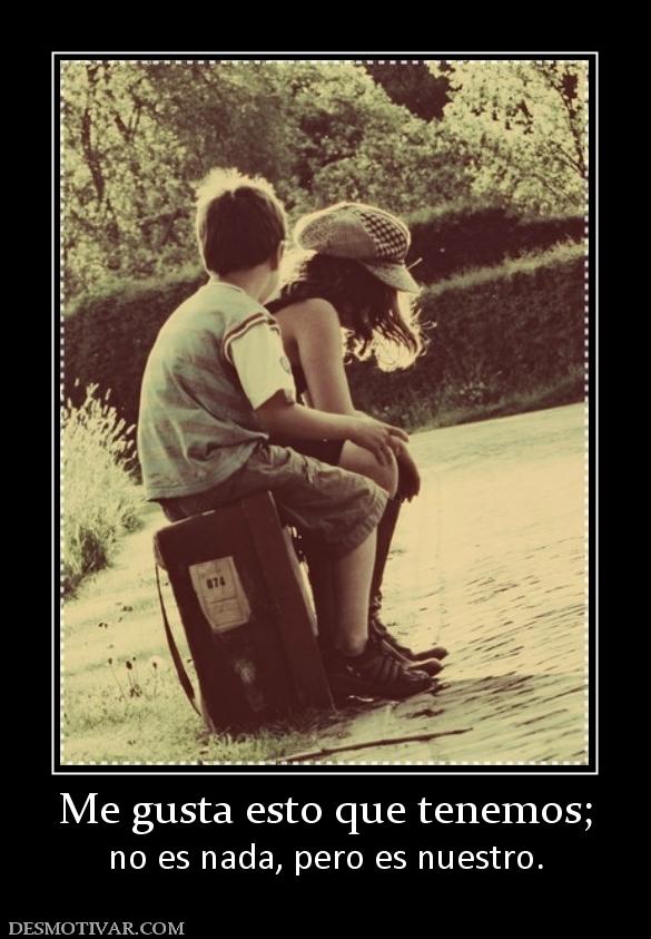 Me gusta esto que tenemos; no es nada, pero es nuestro.