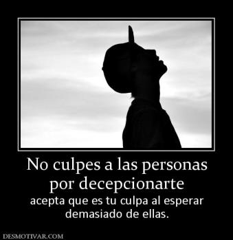 No culpes a las personas por decepcionarte acepta que es tu culpa al esperar demasiado de ellas.