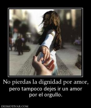 No pierdas la dignidad por amor, pero tampoco dejes ir un amor por el orgullo.