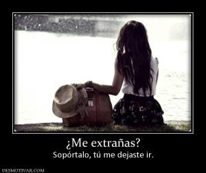 ¿Me extrañas? Sopórtalo, tú me dejaste ir.