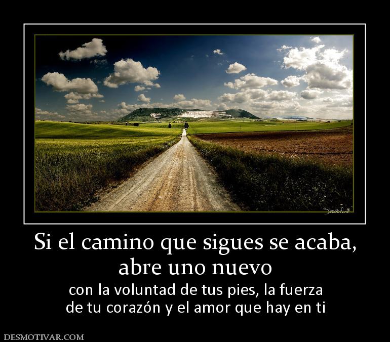 Si el camino que sigues se acaba, abre uno nuevo con la voluntad de tus pies, la fuerza de tu corazón y el amor que hay en ti