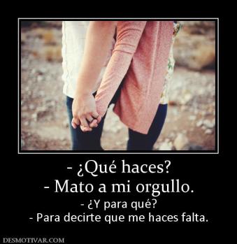 - ¿Qué haces? - Mato a mi orgullo.  - ¿Y para qué? - Para decirte que me haces falta.
