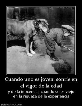 Cuando uno es joven, sonríe en el vigor de la edad y de la inocencia, cuando se es viejo en la riqueza de la experiencia