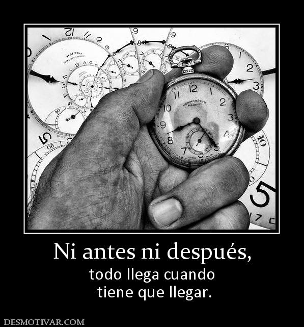 Ni antes ni después, todo llega cuando  tiene que llegar.