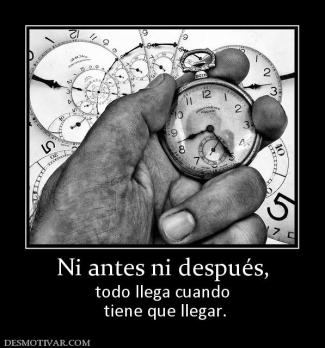 Ni antes ni después, todo llega cuando  tiene que llegar.