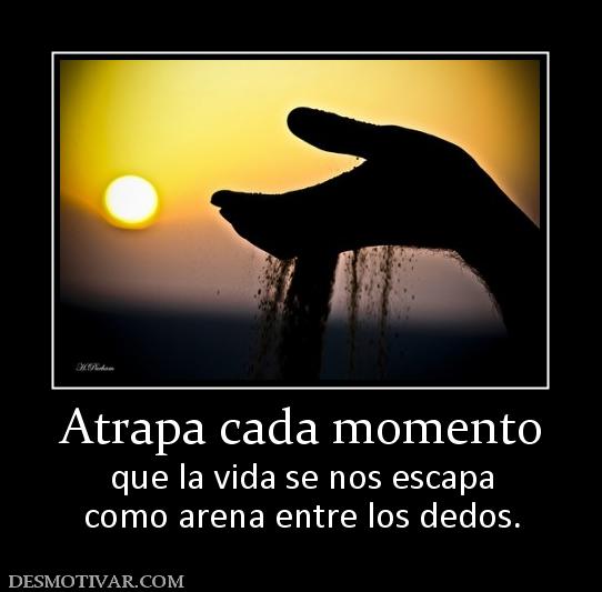 Atrapa cada momento que la vida se nos escapa como arena entre los dedos.