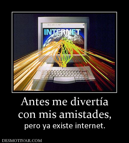 Antes me divertía con mis amistades, pero ya existe internet.
