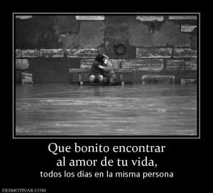 Que bonito encontrar al amor de tu vida, todos los días en la misma persona