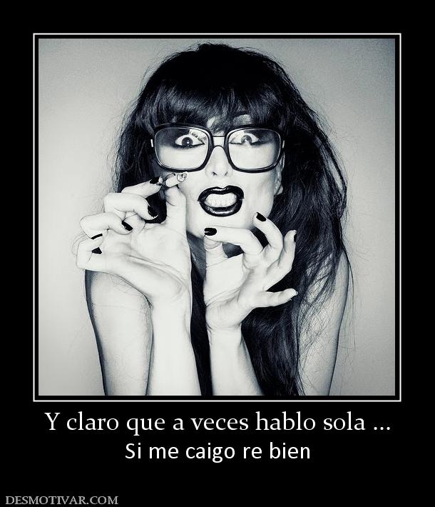 Y claro que a veces hablo sola ... Si me caigo re bien