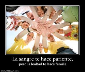La sangre te hace pariente, pero la lealtad te hace familia