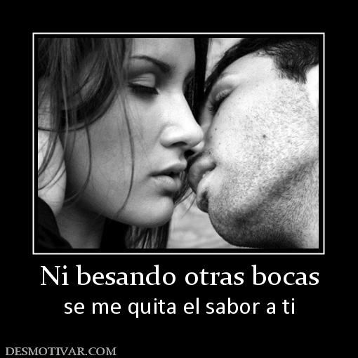 Ni besando otras bocas se me quita el sabor a ti