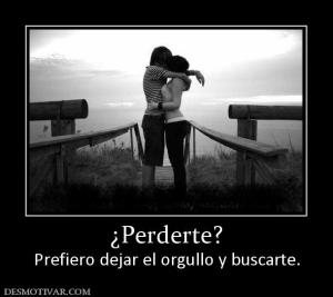 ¿Perderte? Prefiero dejar el orgullo y buscarte.