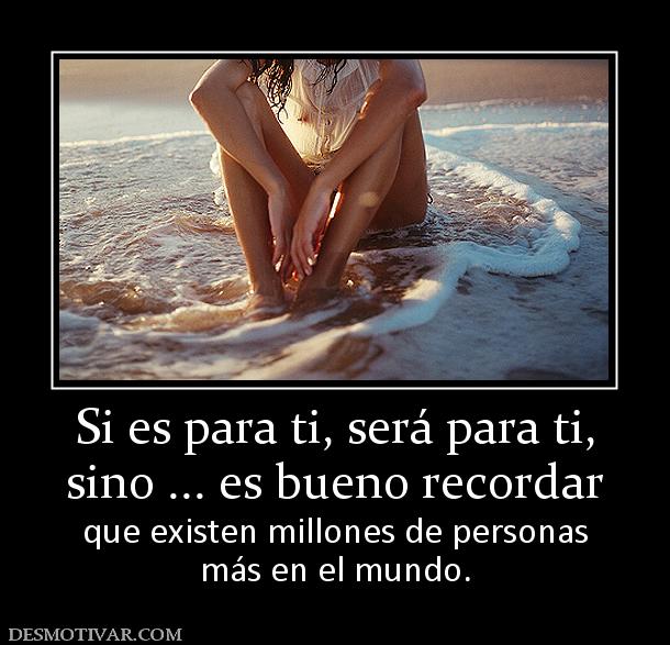 Si es para ti, será para ti, sino ... es bueno recordar  que existen millones de personas más en el mundo.