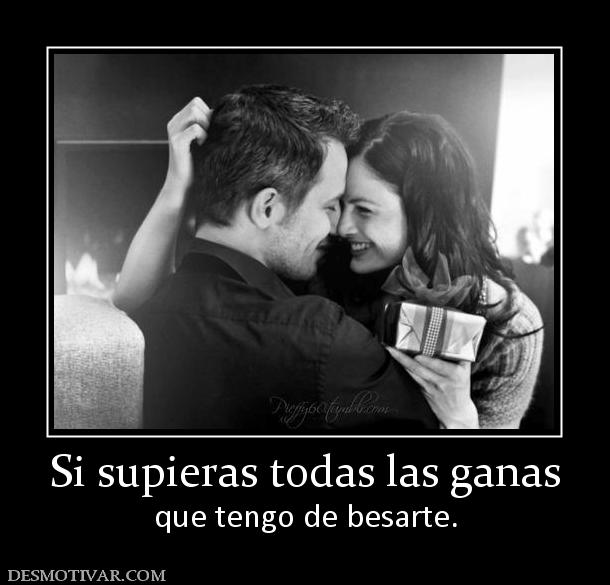 Si supieras todas las ganas que tengo de besarte.