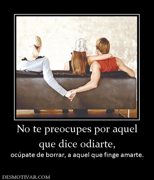No te preocupes por aquel que dice odiarte, ocúpate de borrar, a aquel que finge amarte.