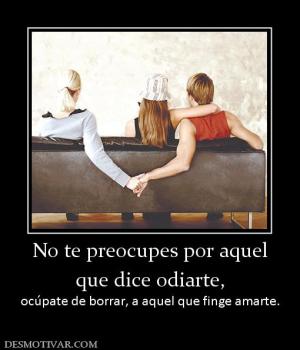 No te preocupes por aquel que dice odiarte, ocúpate de borrar, a aquel que finge amarte.