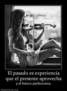 El pasado es experiencia que el presente aprovecha  y el futuro perfecciona.