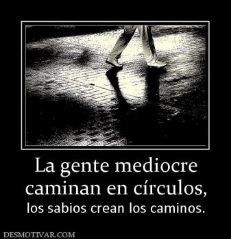 La gente mediocre caminan en círculos, los sabios crean los caminos.