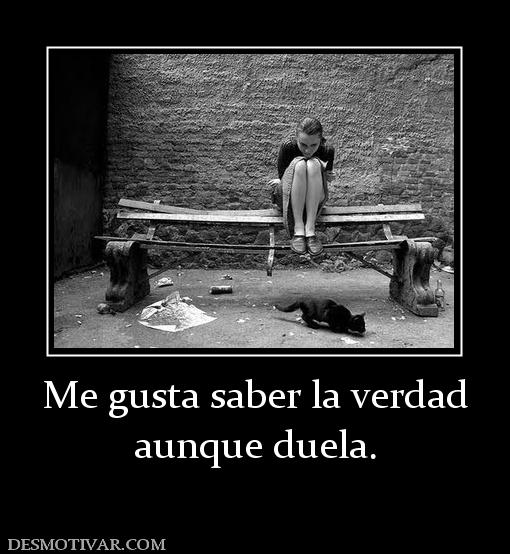 Me gusta saber la verdad aunque duela.
