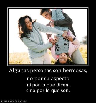 Algunas personas son hermosas, no por su aspecto ni por lo que dicen, sino por lo que son.