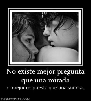 No existe mejor pregunta que una mirada ni mejor respuesta que una sonrisa.