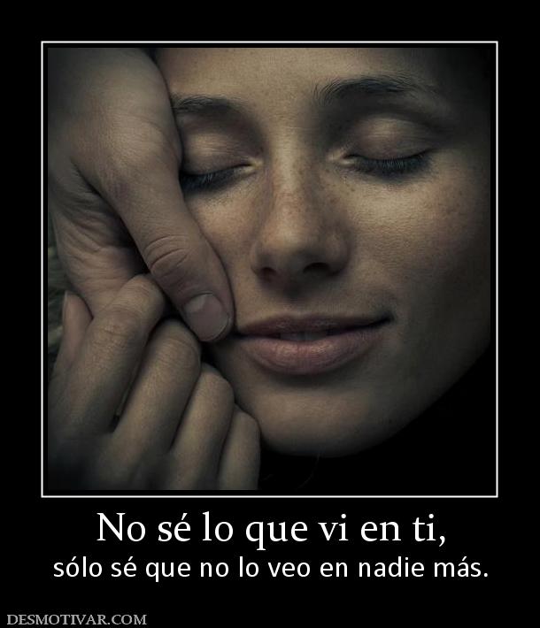No sé lo que vi en ti, sólo sé que no lo veo en nadie más.