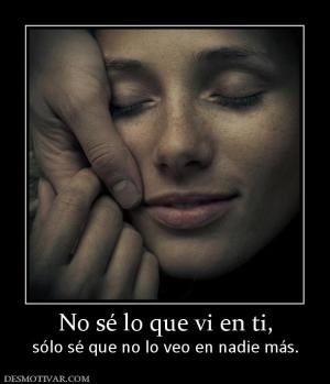 No sé lo que vi en ti, sólo sé que no lo veo en nadie más.