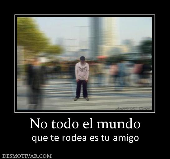 No todo el mundo que te rodea es tu amigo