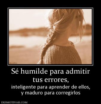 Sé humilde para admitir tus errores,  inteligente para aprender de ellos, y maduro para corregirlos