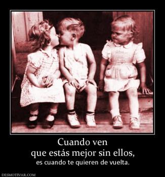 Cuando ven que estás mejor sin ellos,  es cuando te quieren de vuelta.